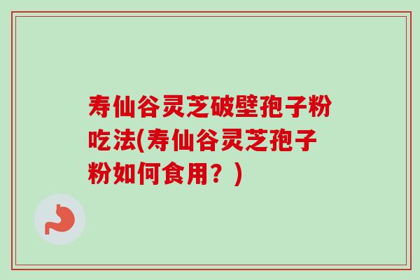 寿仙谷灵芝破壁孢子粉吃法(寿仙谷灵芝孢子粉如何食用？)-第1张图片-卓越灵芝孢子粉