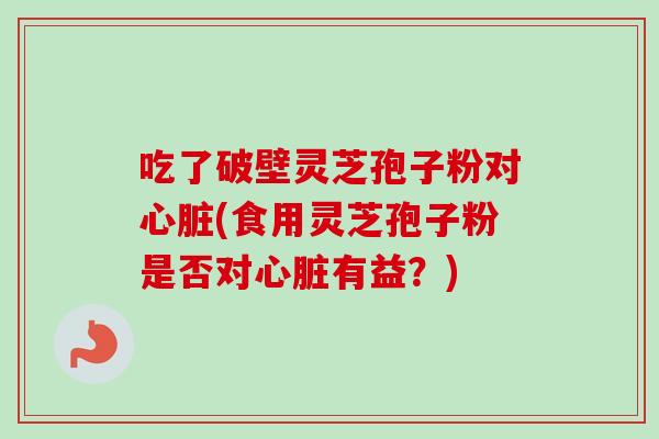 吃了破壁灵芝孢子粉对心脏(食用灵芝孢子粉是否对心脏有益？)-第1张图片-卓越灵芝孢子粉