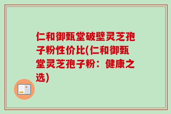 仁和御甄堂破壁灵芝孢子粉性价比(仁和御甄堂灵芝孢子粉:健康之选)-第1张图片-卓越灵芝孢子粉 仁和御甄堂破壁灵芝孢子粉性价比(仁和御甄堂灵芝孢子粉:健康之选)-第1张图片-卓越灵芝孢子粉