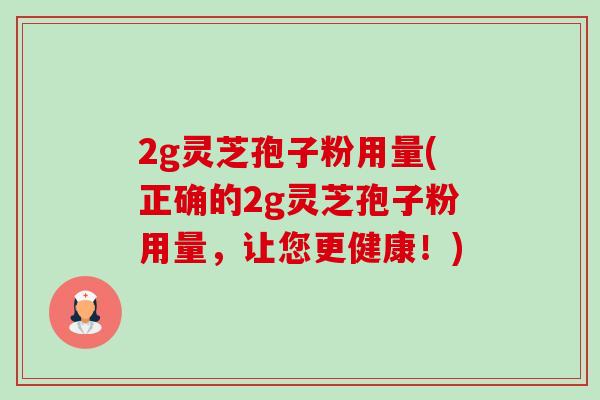 2g灵芝孢子粉用量(正确的2g灵芝孢子粉用量,让您更健康!)-第1张图片-卓越灵芝孢子粉 2g灵芝孢子粉用量(正确的2g灵芝孢子粉用量,让您更健康!)-第1张图片-卓越灵芝孢子粉