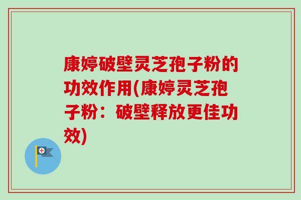 康婷破壁灵芝孢子粉的功效作用(康婷灵芝孢子粉：破壁释放更佳功效)-第1张图片-卓越灵芝孢子粉