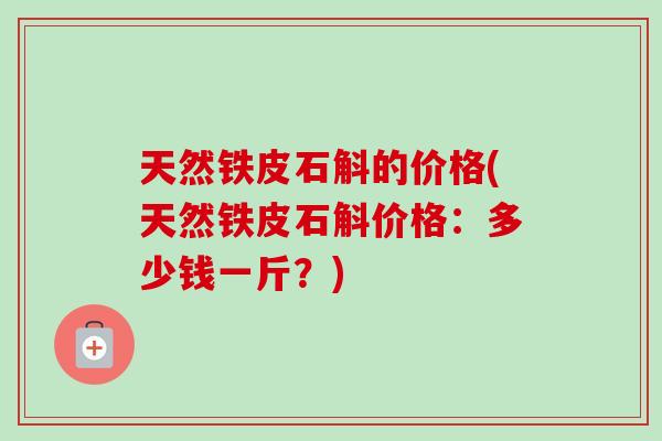 天然铁皮石斛的价格(天然铁皮石斛价格:多少钱一斤?)-第1张图片-卓越灵芝孢子粉 天然铁皮石斛的价格(天然铁皮石斛价格:多少钱一斤?)-第1张图片-卓越灵芝孢子粉