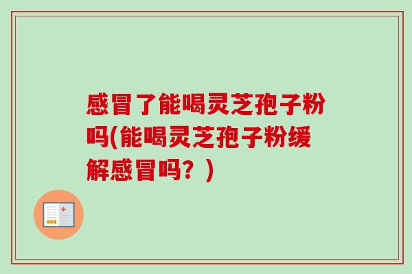感冒了能喝灵芝孢子粉吗(能喝灵芝孢子粉缓解感冒吗?)-第1张图片-卓越灵芝孢子粉 感冒了能喝灵芝孢子粉吗(能喝灵芝孢子粉缓解感冒吗?)-第1张图片-卓越灵芝孢子粉