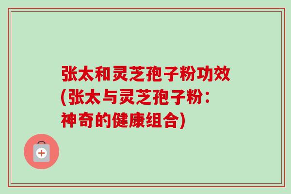 张太和灵芝孢子粉功效(张太与灵芝孢子粉:神奇的健康组合)-第1张图片-卓越灵芝孢子粉 张太和灵芝孢子粉功效(张太与灵芝孢子粉:神奇的健康组合)-第1张图片-卓越灵芝孢子粉