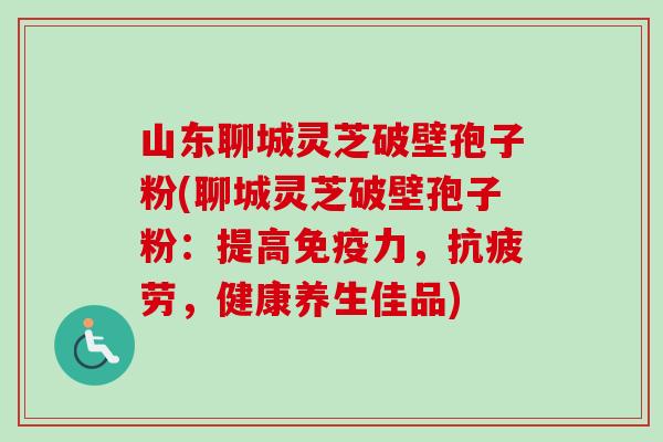 山东聊城灵芝破壁孢子粉(聊城灵芝破壁孢子粉:提高免疫力,抗疲劳,健康养生佳品)-第1张图片-卓越灵芝孢子粉 山东聊城灵芝破壁孢子粉(聊城灵芝破壁孢子粉:提高免疫力,抗疲劳,健康养生佳品)-第1张图片-卓越灵芝孢子粉