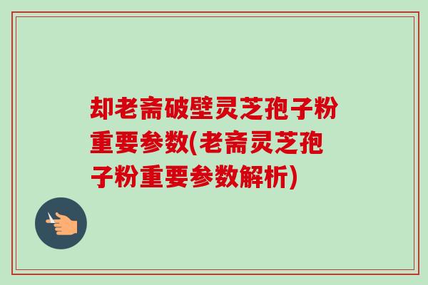 却老斋破壁灵芝孢子粉重要参数(老斋灵芝孢子粉重要参数解析)-第1张图片-卓越灵芝孢子粉