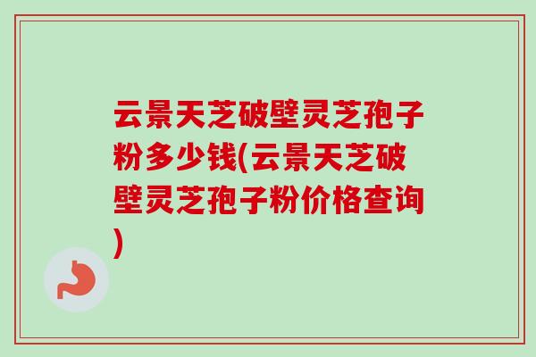 云景天芝破壁灵芝孢子粉多少钱(云景天芝破壁灵芝孢子粉价格查询)-第1张图片-卓越灵芝孢子粉 云景天芝破壁灵芝孢子粉多少钱(云景天芝破壁灵芝孢子粉价格查询)-第1张图片-卓越灵芝孢子粉
