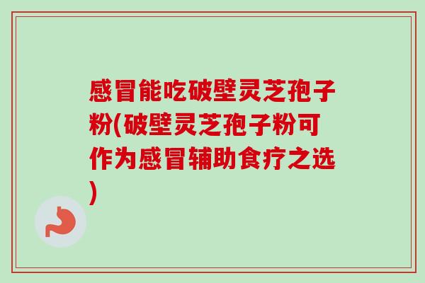 感冒能吃破壁灵芝孢子粉(破壁灵芝孢子粉可作为感冒辅助食疗之选)-第1张图片-卓越灵芝孢子粉 感冒能吃破壁灵芝孢子粉(破壁灵芝孢子粉可作为感冒辅助食疗之选)-第1张图片-卓越灵芝孢子粉