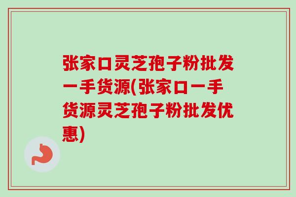张家口灵芝孢子粉批发一手货源(张家口一手货源灵芝孢子粉批发优惠)-第1张图片-卓越灵芝孢子粉 张家口灵芝孢子粉批发一手货源(张家口一手货源灵芝孢子粉批发优惠)-第1张图片-卓越灵芝孢子粉