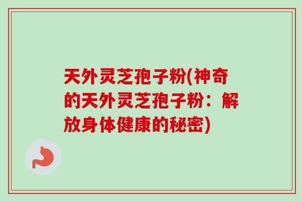 天外灵芝孢子粉(神奇的天外灵芝孢子粉：解放身体健康的秘密)-第1张图片-卓越灵芝孢子粉