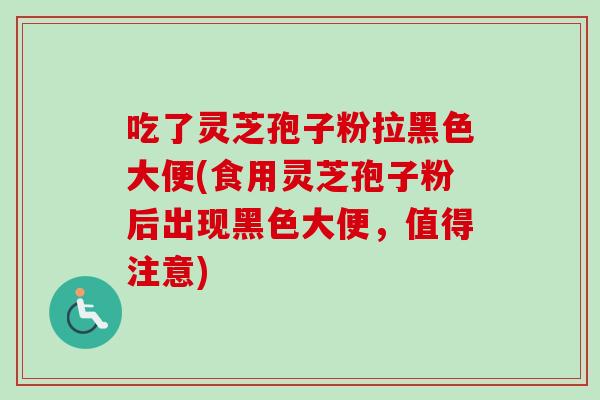 吃了灵芝孢子粉拉黑色大便(食用灵芝孢子粉后出现黑色大便,值得注意)-第1张图片-卓越灵芝孢子粉 吃了灵芝孢子粉拉黑色大便(食用灵芝孢子粉后出现黑色大便,值得注意)-第1张图片-卓越灵芝孢子粉