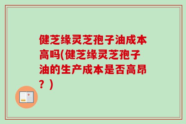 健芝缘灵芝孢子油成本高吗(健芝缘灵芝孢子油的生产成本是否高昂?)-第1张图片-卓越灵芝孢子粉 健芝缘灵芝孢子油成本高吗(健芝缘灵芝孢子油的生产成本是否高昂?)-第1张图片-卓越灵芝孢子粉
