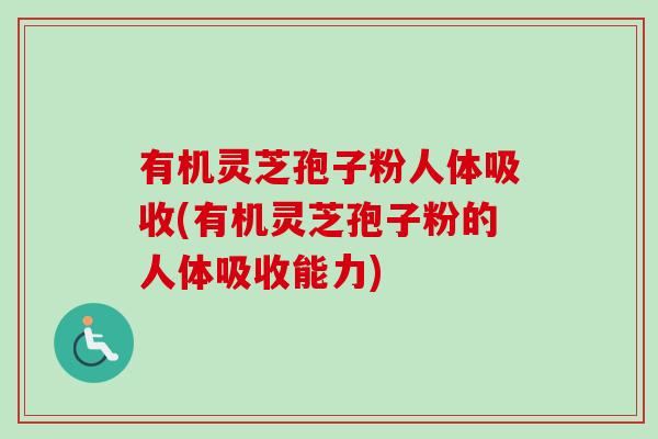 有机灵芝孢子粉人体吸收(有机灵芝孢子粉的人体吸收能力)-第1张图片-卓越灵芝孢子粉