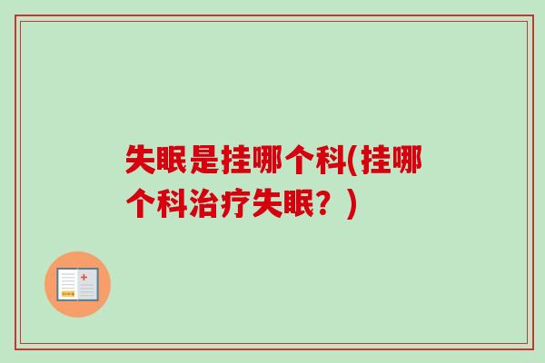 失眠是挂哪个科(挂哪个科治疗失眠?)-第1张图片-卓越灵芝孢子粉 失眠是挂哪个科(挂哪个科治疗失眠?)-第1张图片-卓越灵芝孢子粉
