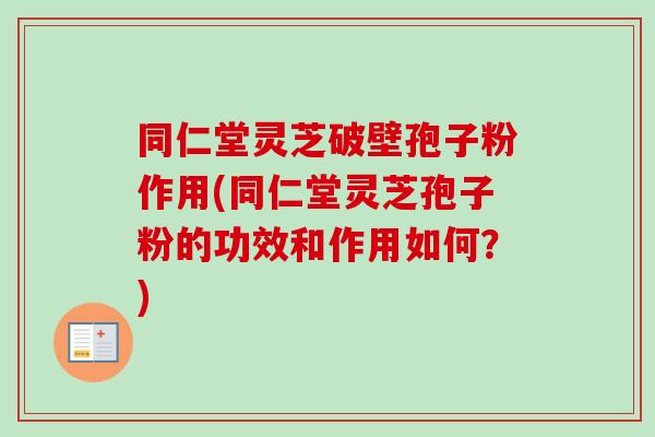 同仁堂灵芝破壁孢子粉作用(同仁堂灵芝孢子粉的功效和作用如何?)-第1张图片-卓越灵芝孢子粉 同仁堂灵芝破壁孢子粉作用(同仁堂灵芝孢子粉的功效和作用如何?)-第1张图片-卓越灵芝孢子粉