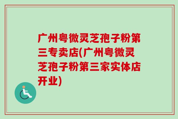 广州粤微灵芝孢子粉第三专卖店(广州粤微灵芝孢子粉第三家实体店开业)-第1张图片-卓越灵芝孢子粉 广州粤微灵芝孢子粉第三专卖店(广州粤微灵芝孢子粉第三家实体店开业)-第1张图片-卓越灵芝孢子粉