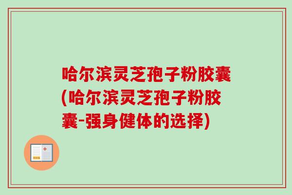 哈尔滨灵芝孢子粉胶囊(哈尔滨灵芝孢子粉胶囊-强身健体的选择)-第1张图片-卓越灵芝孢子粉 哈尔滨灵芝孢子粉胶囊(哈尔滨灵芝孢子粉胶囊-强身健体的选择)-第1张图片-卓越灵芝孢子粉