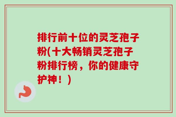 排行前十位的灵芝孢子粉(十大畅销灵芝孢子粉排行榜，你的健康守护神！)-第1张图片-卓越灵芝孢子粉