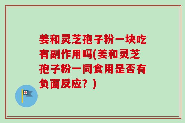 姜和灵芝孢子粉一块吃有副作用吗(姜和灵芝孢子粉一同食用是否有负面反应？)-第1张图片-卓越灵芝孢子粉