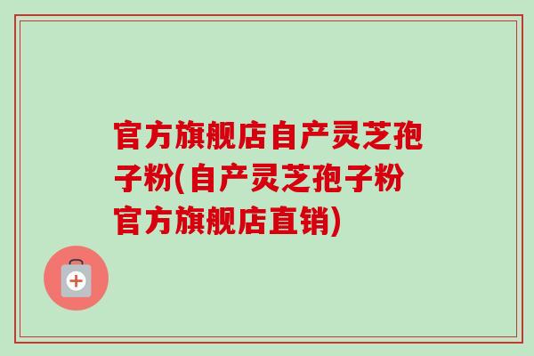 官方旗舰店自产灵芝孢子粉(自产灵芝孢子粉官方旗舰店直销)-第1张图片-卓越灵芝孢子粉 官方旗舰店自产灵芝孢子粉(自产灵芝孢子粉官方旗舰店直销)-第1张图片-卓越灵芝孢子粉