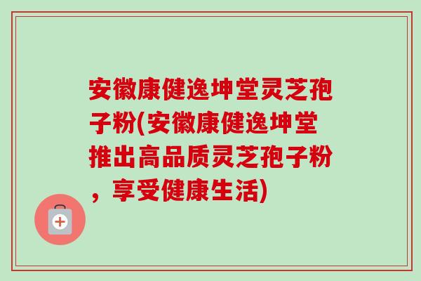 安徽康健逸坤堂灵芝孢子粉(安徽康健逸坤堂推出高品质灵芝孢子粉,享受健康生活)-第1张图片-卓越灵芝孢子粉 安徽康健逸坤堂灵芝孢子粉(安徽康健逸坤堂推出高品质灵芝孢子粉,享受健康生活)-第1张图片-卓越灵芝孢子粉
