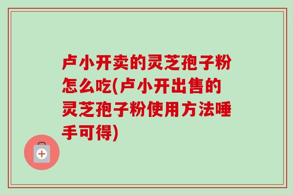 卢小开卖的灵芝孢子粉怎么吃(卢小开出售的灵芝孢子粉使用方法唾手可得)-第1张图片-卓越灵芝孢子粉 卢小开卖的灵芝孢子粉怎么吃(卢小开出售的灵芝孢子粉使用方法唾手可得)-第1张图片-卓越灵芝孢子粉