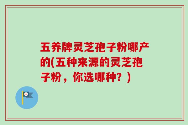 五养牌灵芝孢子粉哪产的(五种来源的灵芝孢子粉,你选哪种?)-第1张图片-卓越灵芝孢子粉 五养牌灵芝孢子粉哪产的(五种来源的灵芝孢子粉,你选哪种?)-第1张图片-卓越灵芝孢子粉
