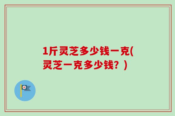 1斤灵芝多少钱一克(灵芝一克多少钱?)-第1张图片-卓越灵芝孢子粉 1斤灵芝多少钱一克(灵芝一克多少钱?)-第1张图片-卓越灵芝孢子粉