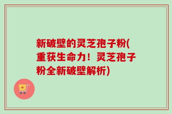 新破壁的灵芝孢子粉(重获生命力!灵芝孢子粉全新破壁解析)-第1张图片-卓越灵芝孢子粉 新破壁的灵芝孢子粉(重获生命力!灵芝孢子粉全新破壁解析)-第1张图片-卓越灵芝孢子粉