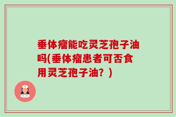 垂体瘤能吃灵芝孢子油吗(垂体瘤患者可否食用灵芝孢子油?)-第1张图片-卓越灵芝孢子粉 垂体瘤能吃灵芝孢子油吗(垂体瘤患者可否食用灵芝孢子油?)-第1张图片-卓越灵芝孢子粉