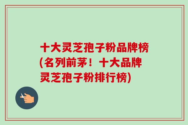 十大灵芝孢子粉品牌榜(名列前茅!十大品牌灵芝孢子粉排行榜)-第1张图片-卓越灵芝孢子粉 十大灵芝孢子粉品牌榜(名列前茅!十大品牌灵芝孢子粉排行榜)-第1张图片-卓越灵芝孢子粉
