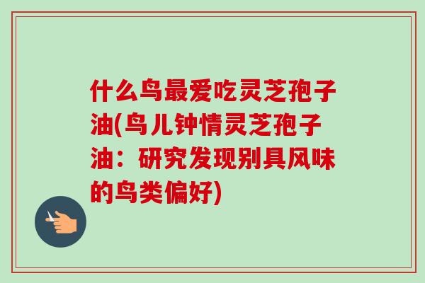 什么鸟最爱吃灵芝孢子油(鸟儿钟情灵芝孢子油:研究发现别具风味的鸟类偏好)-第1张图片-卓越灵芝孢子粉 什么鸟最爱吃灵芝孢子油(鸟儿钟情灵芝孢子油:研究发现别具风味的鸟类偏好)-第1张图片-卓越灵芝孢子粉