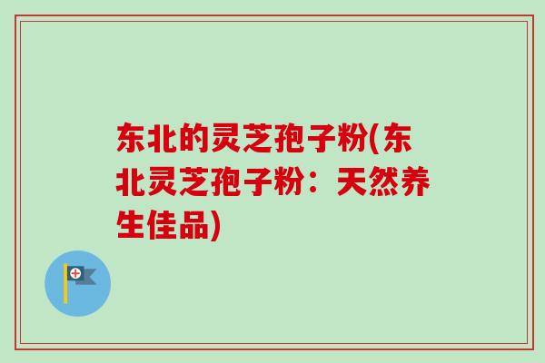 东北的灵芝孢子粉(东北灵芝孢子粉:天然养生佳品)-第1张图片-卓越灵芝孢子粉 东北的灵芝孢子粉(东北灵芝孢子粉:天然养生佳品)-第1张图片-卓越灵芝孢子粉