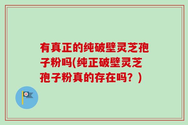 有真正的纯破壁灵芝孢子粉吗(纯正破壁灵芝孢子粉真的存在吗?)-第1张图片-卓越灵芝孢子粉 有真正的纯破壁灵芝孢子粉吗(纯正破壁灵芝孢子粉真的存在吗?)-第1张图片-卓越灵芝孢子粉
