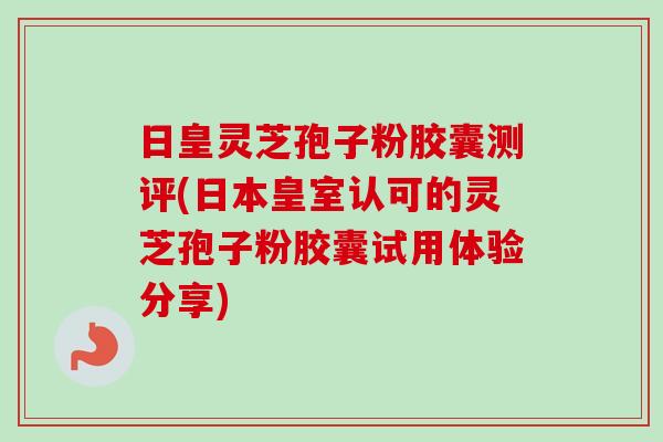 日皇灵芝孢子粉胶囊测评(日本皇室认可的灵芝孢子粉胶囊试用体验分享)-第1张图片-卓越灵芝孢子粉