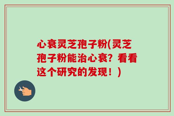 心衰灵芝孢子粉(灵芝孢子粉能治心衰?看看这个研究的发现!)-第1张图片-卓越灵芝孢子粉 心衰灵芝孢子粉(灵芝孢子粉能治心衰?看看这个研究的发现!)-第1张图片-卓越灵芝孢子粉