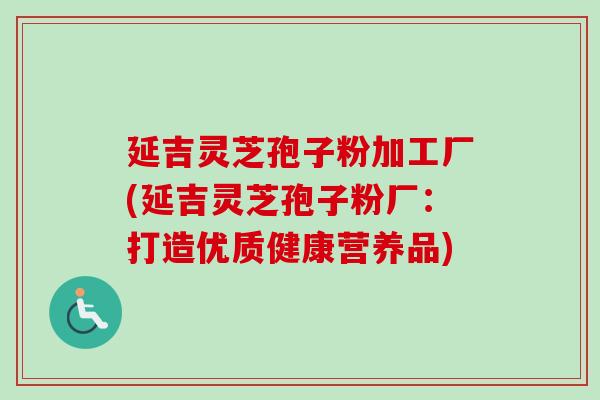 延吉灵芝孢子粉加工厂(延吉灵芝孢子粉厂:打造优质健康营养品)-第1张图片-卓越灵芝孢子粉 延吉灵芝孢子粉加工厂(延吉灵芝孢子粉厂:打造优质健康营养品)-第1张图片-卓越灵芝孢子粉