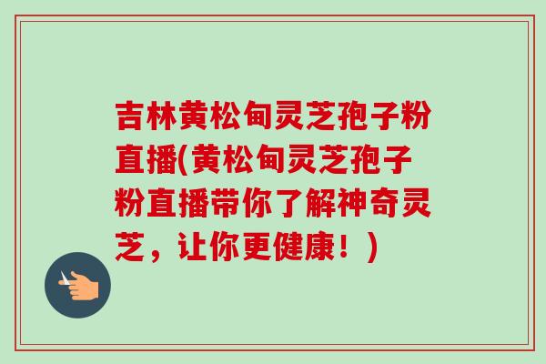 吉林黄松甸灵芝孢子粉直播(黄松甸灵芝孢子粉直播带你了解神奇灵芝,让你更健康!)-第1张图片-卓越灵芝孢子粉 吉林黄松甸灵芝孢子粉直播(黄松甸灵芝孢子粉直播带你了解神奇灵芝,让你更健康!)-第1张图片-卓越灵芝孢子粉