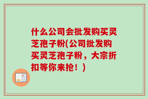 什么公司会批发购买灵芝孢子粉(公司批发购买灵芝孢子粉，大宗折扣等你来抢！)-第1张图片-卓越灵芝孢子粉
