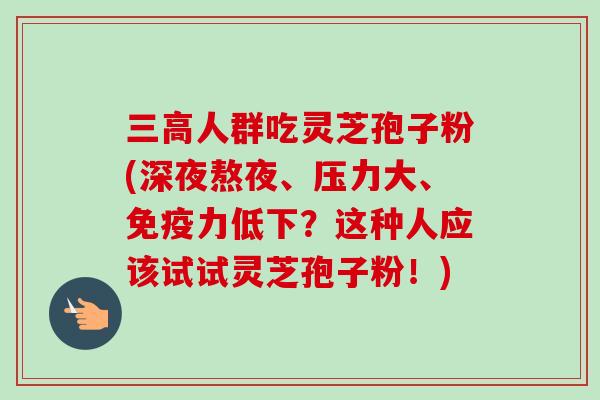 三高人群吃灵芝孢子粉(深夜熬夜、压力大、免疫力低下?这种人应该试试灵芝孢子粉!)-第1张图片-卓越灵芝孢子粉 三高人群吃灵芝孢子粉(深夜熬夜、压力大、免疫力低下?这种人应该试试灵芝孢子粉!)-第1张图片-卓越灵芝孢子粉