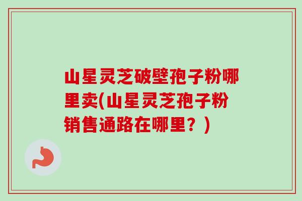 山星灵芝破壁孢子粉哪里卖(山星灵芝孢子粉销售通路在哪里?)-第1张图片-卓越灵芝孢子粉 山星灵芝破壁孢子粉哪里卖(山星灵芝孢子粉销售通路在哪里?)-第1张图片-卓越灵芝孢子粉