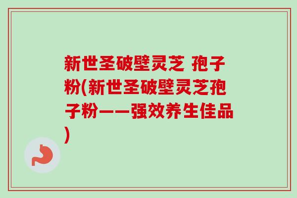 新世圣破壁灵芝 孢子粉(新世圣破壁灵芝孢子粉——强效养生佳品)-第1张图片-卓越灵芝孢子粉 新世圣破壁灵芝 孢子粉(新世圣破壁灵芝孢子粉——强效养生佳品)-第1张图片-卓越灵芝孢子粉