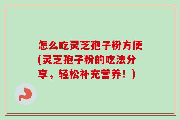 怎么吃灵芝孢子粉方便(灵芝孢子粉的吃法分享,轻松补充营养!)-第1张图片-卓越灵芝孢子粉 怎么吃灵芝孢子粉方便(灵芝孢子粉的吃法分享,轻松补充营养!)-第1张图片-卓越灵芝孢子粉