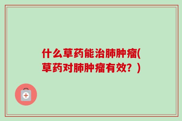 什么草药能治肺肿瘤(草药对肺肿瘤有效?)-第1张图片-卓越灵芝孢子粉 什么草药能治肺肿瘤(草药对肺肿瘤有效?)-第1张图片-卓越灵芝孢子粉