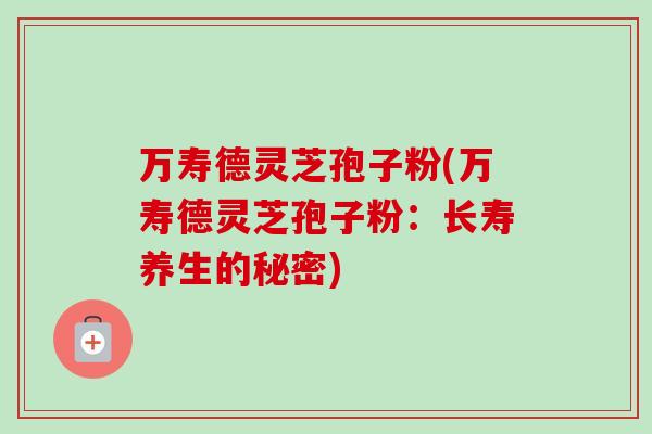 万寿德灵芝孢子粉(万寿德灵芝孢子粉:长寿养生的秘密)-第1张图片-卓越灵芝孢子粉 万寿德灵芝孢子粉(万寿德灵芝孢子粉:长寿养生的秘密)-第1张图片-卓越灵芝孢子粉