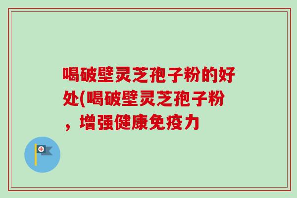 喝破壁灵芝孢子粉的好处(喝破壁灵芝孢子粉，增强健康免疫力-第1张图片-卓越灵芝孢子粉