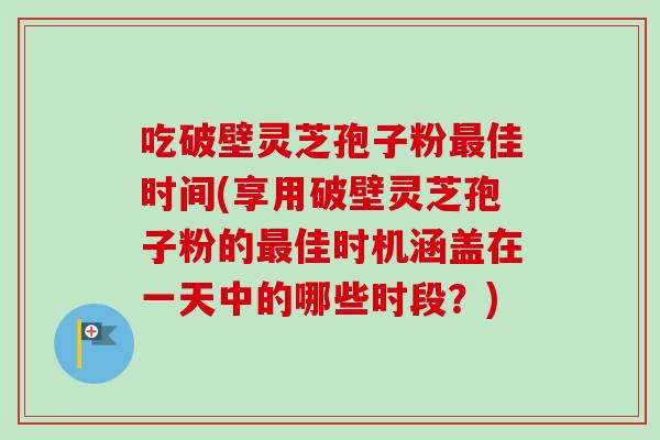 吃破壁灵芝孢子粉最佳时间(享用破壁灵芝孢子粉的最佳时机涵盖在一天中的哪些时段?)-第1张图片-卓越灵芝孢子粉 吃破壁灵芝孢子粉最佳时间(享用破壁灵芝孢子粉的最佳时机涵盖在一天中的哪些时段?)-第1张图片-卓越灵芝孢子粉