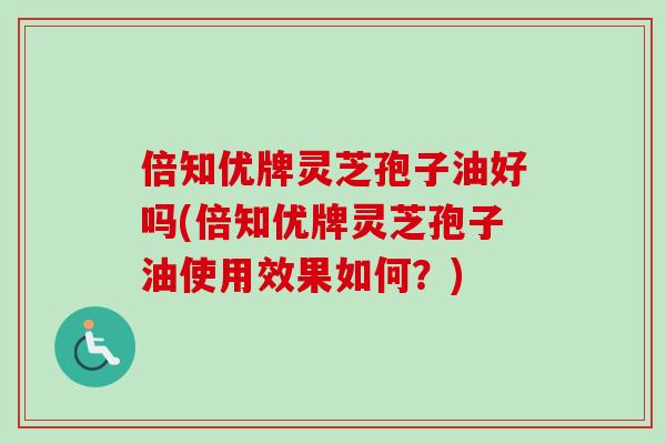 倍知优牌灵芝孢子油好吗(倍知优牌灵芝孢子油使用效果如何?)-第1张图片-卓越灵芝孢子粉 倍知优牌灵芝孢子油好吗(倍知优牌灵芝孢子油使用效果如何?)-第1张图片-卓越灵芝孢子粉