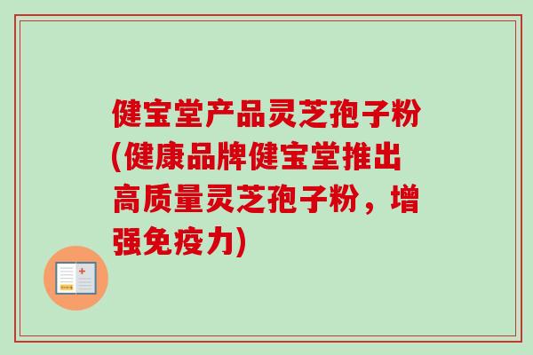 健宝堂产品灵芝孢子粉(健康品牌健宝堂推出高质量灵芝孢子粉,增强免疫力)-第1张图片-卓越灵芝孢子粉 健宝堂产品灵芝孢子粉(健康品牌健宝堂推出高质量灵芝孢子粉,增强免疫力)-第1张图片-卓越灵芝孢子粉