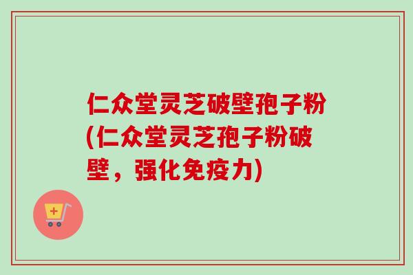 仁众堂灵芝破壁孢子粉(仁众堂灵芝孢子粉破壁,强化免疫力)-第1张图片-卓越灵芝孢子粉 仁众堂灵芝破壁孢子粉(仁众堂灵芝孢子粉破壁,强化免疫力)-第1张图片-卓越灵芝孢子粉